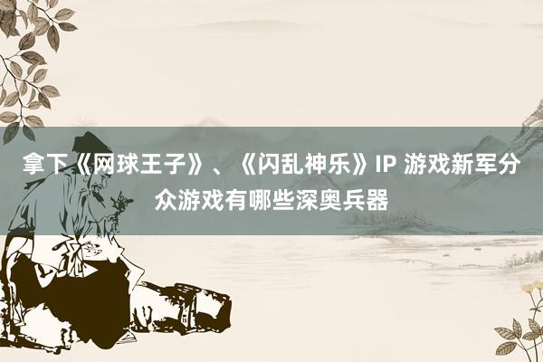 拿下《网球王子》、《闪乱神乐》IP 游戏新军分众游戏有哪些深奥兵器