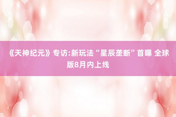 《天神纪元》专访:新玩法“星辰垄断”首曝 全球版8月内上线